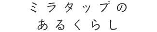 ミラタップ(旧サンワカンパニー)のあるくらし