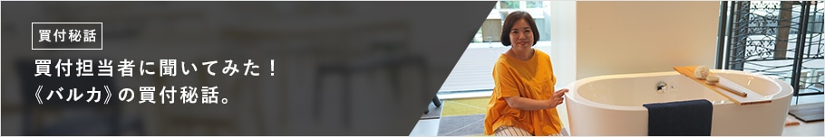 買付担当者に聞いてみた! 《バルカ》の買付秘話。