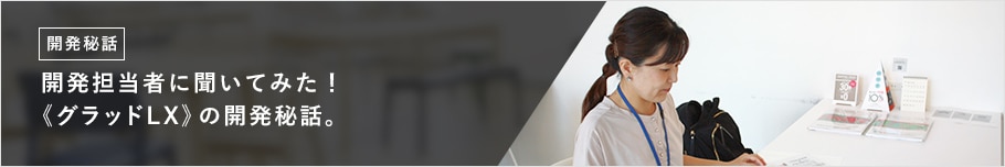 開発担当者に聞いてみた！ 《グラッドLX》の開発秘話。