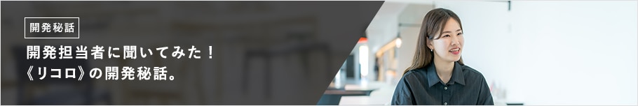 開発担当者に聞いてみた！ 《リコロ》の開発秘話。