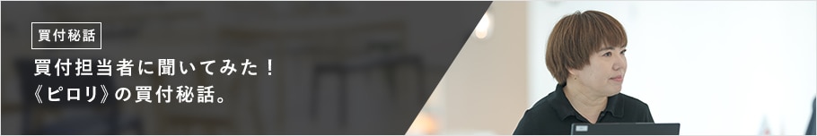 買付担当者に聞いてみた！ 《ピロリ》の買付秘話。
