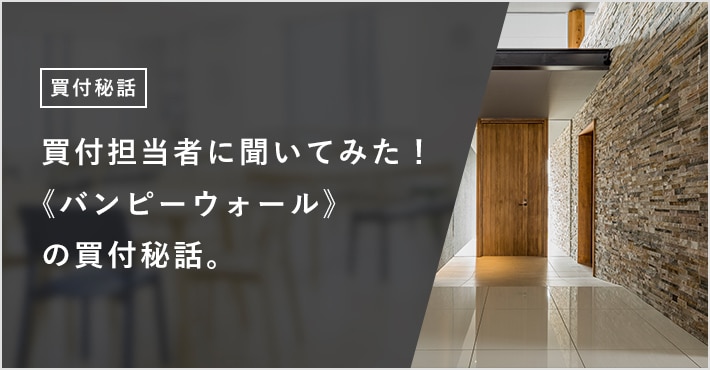 買付担当者に聞いてみた! 《バンピーウォール》の買付秘話。