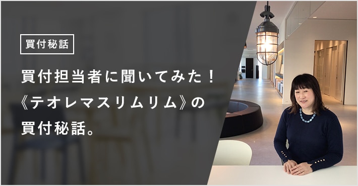 買付担当者に聞いてみた！《テオレマスリムリム》の買付秘話。