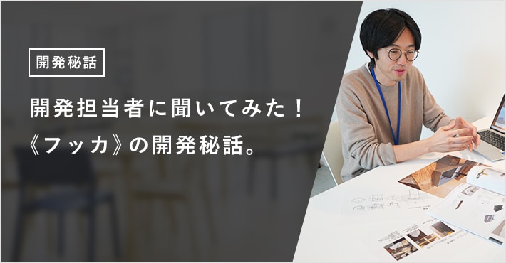 開発担当者に聞いてみた！《フッカ》の開発秘話。