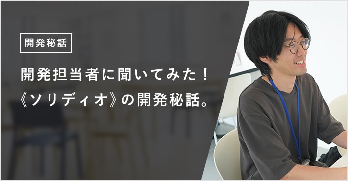 開発担当者に聞いてみた！ 《ソリディオ》の開発秘話。