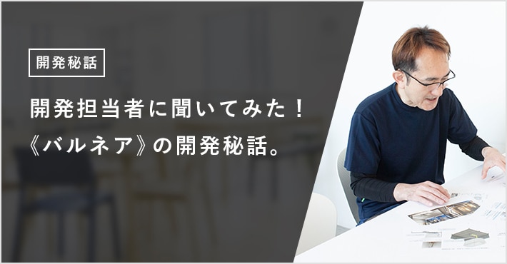 開発担当者に聞いてみた！ 《バルネア》の開発秘話。