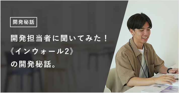 開発担当者に聞いてみた！ 《インウォール2》の開発秘話。