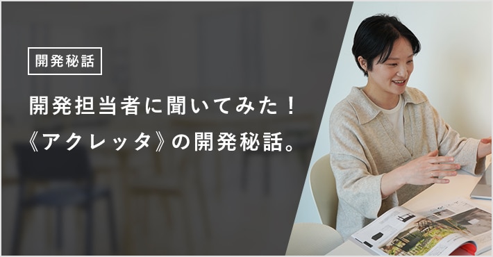 開発担当者に聞いてみた！ 《アクレッタ》の開発秘話。