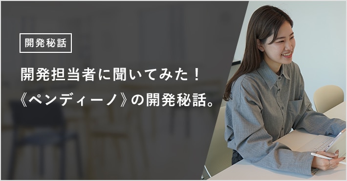開発担当者に聞いてみた！ 《ペンディーノ》の開発秘話。