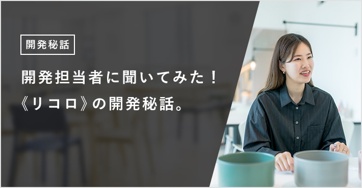 開発担当者に聞いてみた！ 《リコロ》の開発秘話。