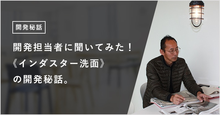 開発担当者に聞いてみた! 《インダスター洗面》の開発秘話。