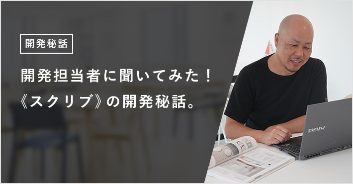 開発担当者に聞いてみた！ 《スクリブ》の開発秘話。