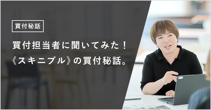 買付担当者に聞いてみた! 《スキニブル》の買付秘話。