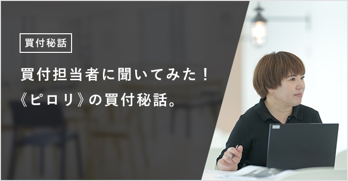 買付担当者に聞いてみた！ 《ピロリ》の買付秘話。