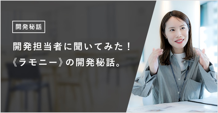 開発担当者に聞いてみた! 《ラモニー》の開発秘話。