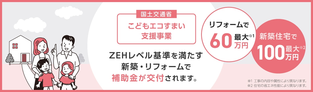 こどもエコすまい支援事業：ZEHレベル基準を満たす新築・リフォームで補助金が交付されます。
