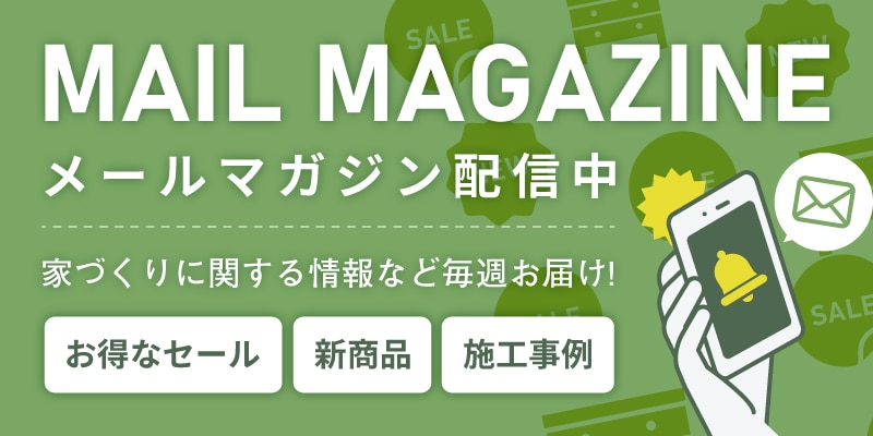 メールマガジン配信中お得なセール、新商品、施工事例、家づくりに関する情報など毎週お届け！